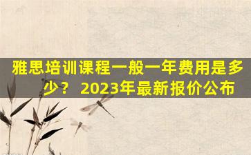 雅思培训课程一般一年费用是多少？ 2023年最新报价公布